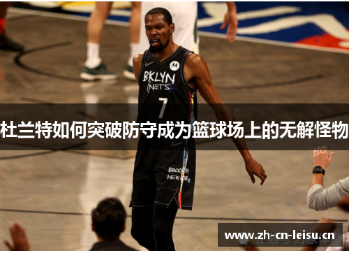 杜兰特如何突破防守成为篮球场上的无解怪物 杜兰特如何突破防守成为篮球场上的无解怪物