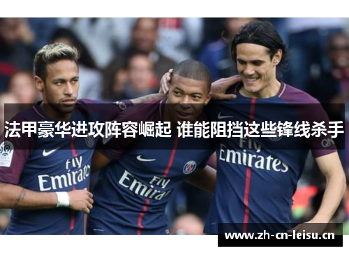 法甲豪华进攻阵容崛起 谁能阻挡这些锋线杀手 法甲豪华进攻阵容崛起 谁能阻挡这些锋线杀手