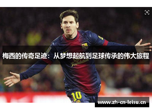 梅西的传奇足迹:从梦想起航到足球传承的伟大旅程 梅西的传奇足迹:从梦想起航到足球传承的伟大旅程
