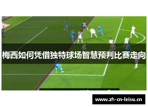 梅西如何凭借独特球场智慧预判比赛走向