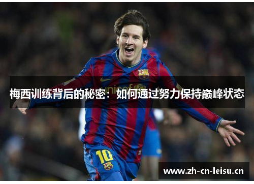 梅西训练背后的秘密:如何通过努力保持巅峰状态 梅西训练背后的秘密:如何通过努力保持巅峰状态