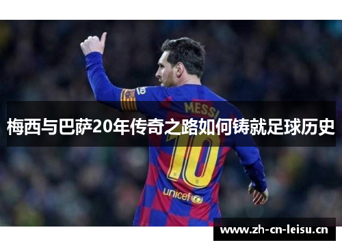 梅西与巴萨20年传奇之路如何铸就足球历史 梅西与巴萨20年传奇之路如何铸就足球历史
