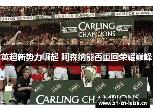 英超新势力崛起 阿森纳能否重回荣耀巅峰