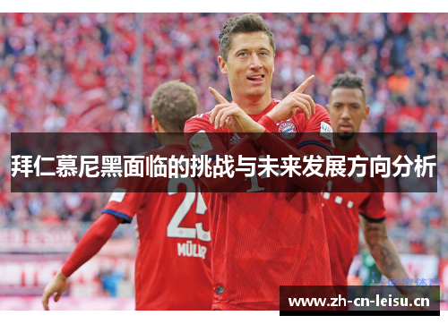 拜仁慕尼黑面临的挑战与未来发展方向分析 拜仁慕尼黑面临的挑战与未来发展方向分析
