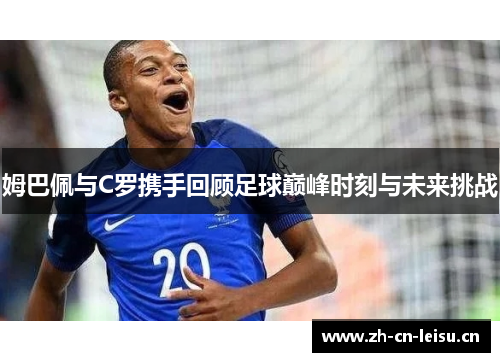 姆巴佩与C罗携手回顾足球巅峰时刻与未来挑战 姆巴佩与C罗携手回顾足球巅峰时刻与未来挑战