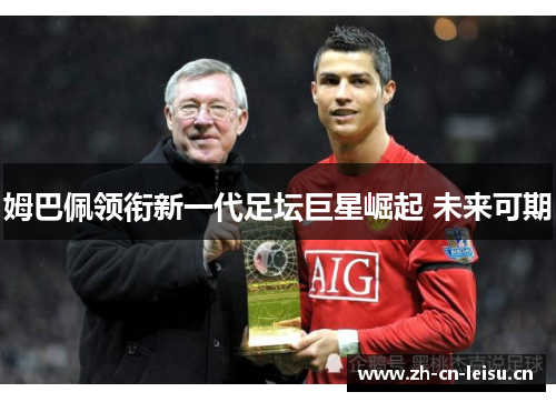 姆巴佩领衔新一代足坛巨星崛起 未来可期 姆巴佩领衔新一代足坛巨星崛起 未来可期