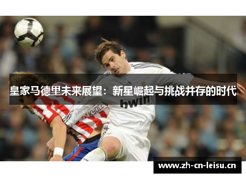 皇家马德里未来展望：新星崛起与挑战并存的时代