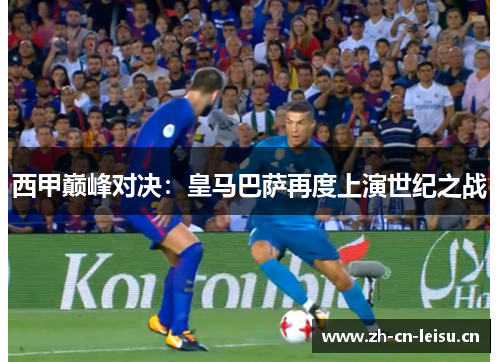 西甲巅峰对决:皇马巴萨再度上演世纪之战 西甲巅峰对决:皇马巴萨再度上演世纪之战