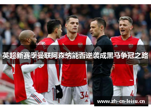 英超新赛季曼联阿森纳能否逆袭成黑马争冠之路 英超新赛季曼联阿森纳能否逆袭成黑马争冠之路