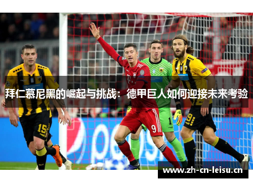 拜仁慕尼黑的崛起与挑战:德甲巨人如何迎接未来考验 拜仁慕尼黑的崛起与挑战:德甲巨人如何迎接未来考验