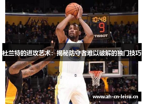 杜兰特的进攻艺术:揭秘防守者难以破解的独门技巧 杜兰特的进攻艺术:揭秘防守者难以破解的独门技巧