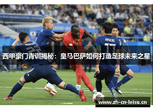 西甲豪门青训揭秘:皇马巴萨如何打造足球未来之星 西甲豪门青训揭秘:皇马巴萨如何打造足球未来之星