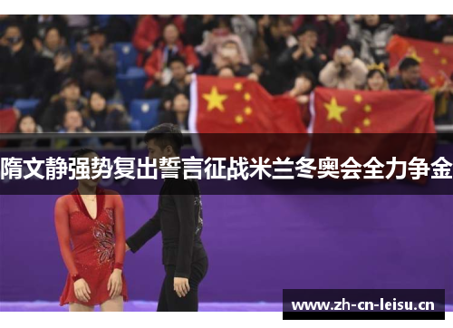 隋文静强势复出誓言征战米兰冬奥会全力争金 隋文静强势复出誓言征战米兰冬奥会全力争金
