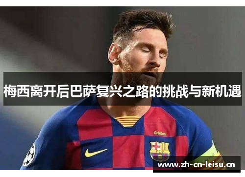 梅西离开后巴萨复兴之路的挑战与新机遇 梅西离开后巴萨复兴之路的挑战与新机遇
