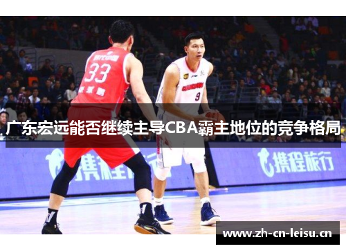 广东宏远能否继续主导CBA霸主地位的竞争格局 广东宏远能否继续主导CBA霸主地位的竞争格局