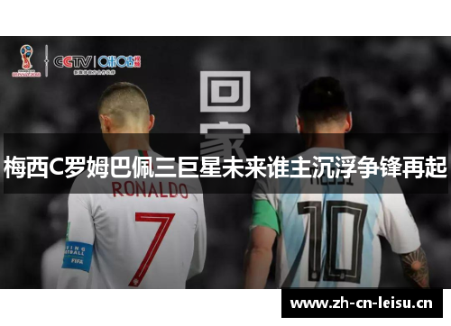 梅西C罗姆巴佩三巨星未来谁主沉浮争锋再起 梅西C罗姆巴佩三巨星未来谁主沉浮争锋再起