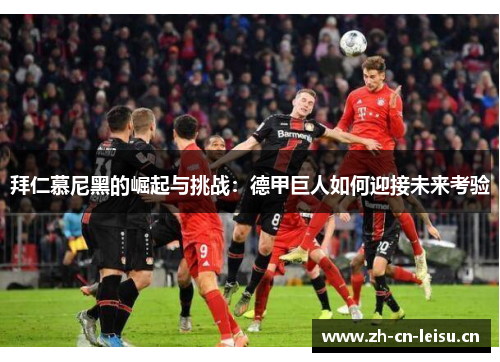 拜仁慕尼黑的崛起与挑战:德甲巨人如何迎接未来考验 拜仁慕尼黑的崛起与挑战:德甲巨人如何迎接未来考验