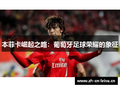 本菲卡崛起之路:葡萄牙足球荣耀的象征 本菲卡崛起之路:葡萄牙足球荣耀的象征