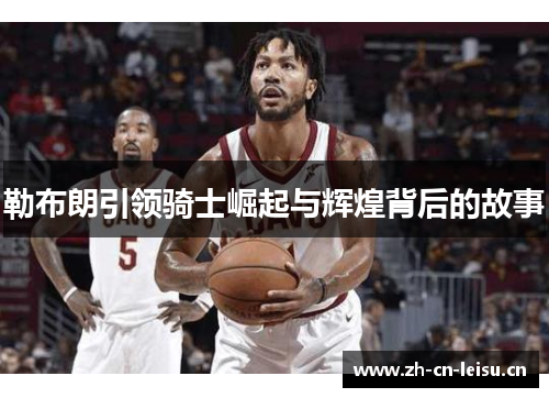 勒布朗引领骑士崛起与辉煌背后的故事 勒布朗引领骑士崛起与辉煌背后的故事