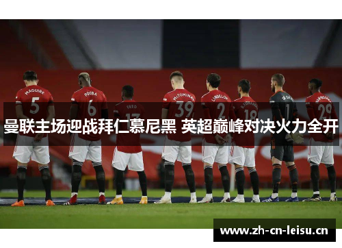曼联主场迎战拜仁慕尼黑 英超巅峰对决火力全开 曼联主场迎战拜仁慕尼黑 英超巅峰对决火力全开