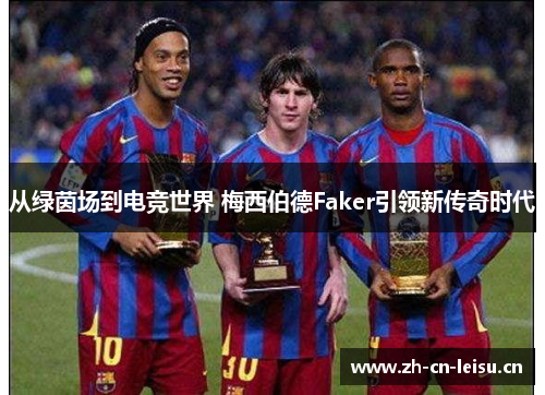 从绿茵场到电竞世界 梅西伯德Faker引领新传奇时代 从绿茵场到电竞世界 梅西伯德Faker引领新传奇时代