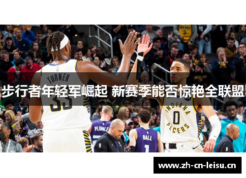 步行者年轻军崛起 新赛季能否惊艳全联盟 步行者年轻军崛起 新赛季能否惊艳全联盟