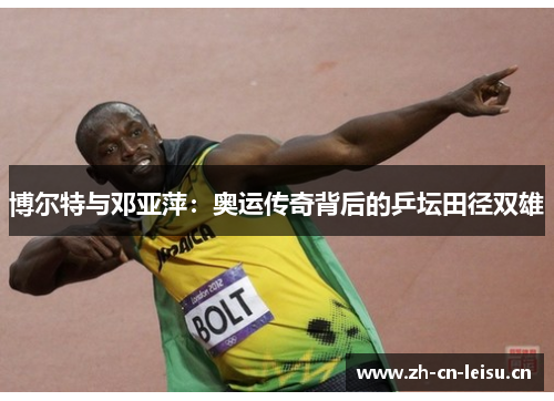 博尔特与邓亚萍:奥运传奇背后的乒坛田径双雄 博尔特与邓亚萍:奥运传奇背后的乒坛田径双雄