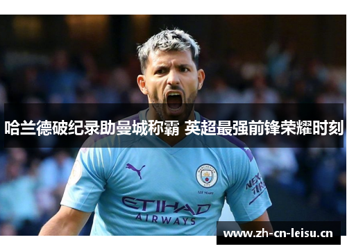 哈兰德破纪录助曼城称霸 英超最强前锋荣耀时刻 哈兰德破纪录助曼城称霸 英超最强前锋荣耀时刻