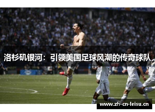 洛杉矶银河:引领美国足球风潮的传奇球队 洛杉矶银河:引领美国足球风潮的传奇球队
