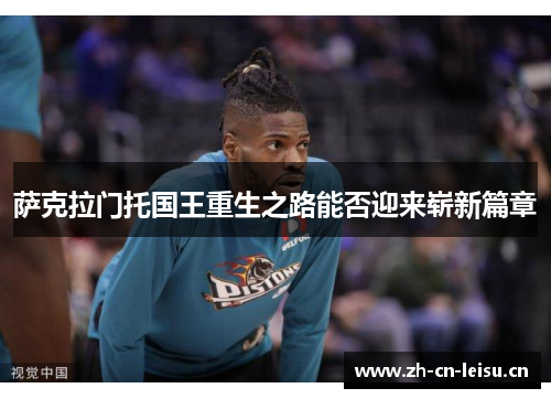 萨克拉门托国王重生之路能否迎来崭新篇章 萨克拉门托国王重生之路能否迎来崭新篇章