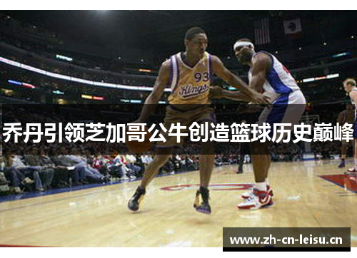 乔丹引领芝加哥公牛创造篮球历史巅峰 乔丹引领芝加哥公牛创造篮球历史巅峰