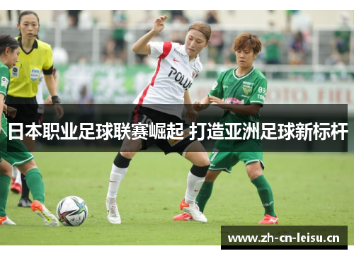 日本职业足球联赛崛起 打造亚洲足球新标杆 日本职业足球联赛崛起 打造亚洲足球新标杆