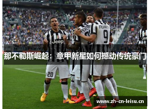 那不勒斯崛起:意甲新星如何撼动传统豪门 那不勒斯崛起:意甲新星如何撼动传统豪门