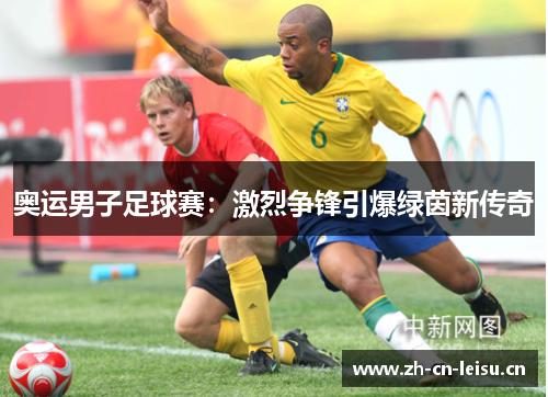 奥运男子足球赛:激烈争锋引爆绿茵新传奇 奥运男子足球赛:激烈争锋引爆绿茵新传奇