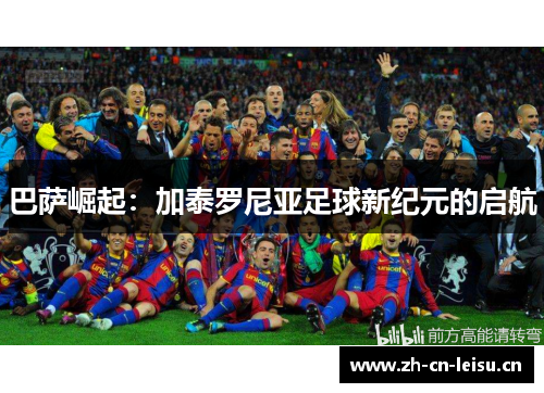 巴萨崛起:加泰罗尼亚足球新纪元的启航 巴萨崛起:加泰罗尼亚足球新纪元的启航