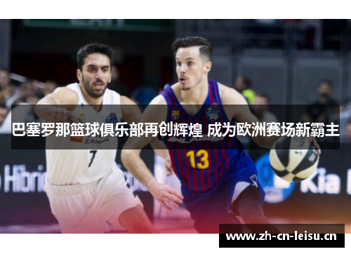 巴塞罗那篮球俱乐部再创辉煌 成为欧洲赛场新霸主 巴塞罗那篮球俱乐部再创辉煌 成为欧洲赛场新霸主