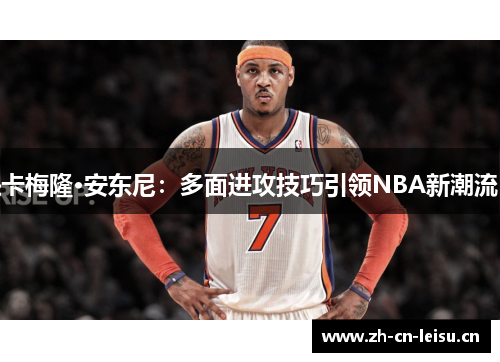 卡梅隆·安东尼:多面进攻技巧引领NBA新潮流 卡梅隆·安东尼:多面进攻技巧引领NBA新潮流