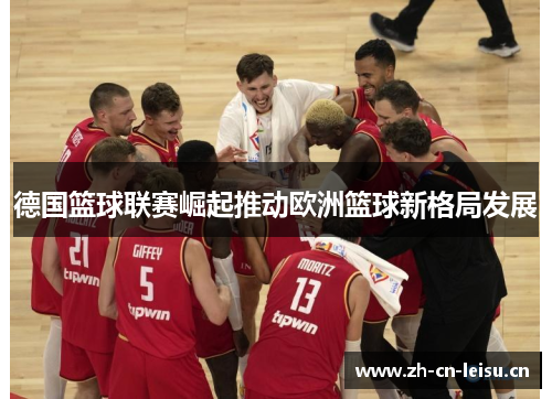 德国篮球联赛崛起推动欧洲篮球新格局发展 德国篮球联赛崛起推动欧洲篮球新格局发展