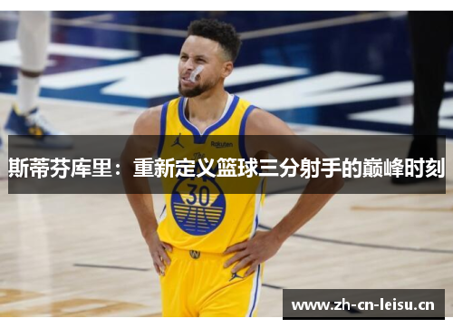 斯蒂芬库里:重新定义篮球三分射手的巅峰时刻 斯蒂芬库里:重新定义篮球三分射手的巅峰时刻