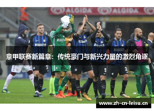 意甲联赛新篇章：传统豪门与新兴力量的激烈角逐