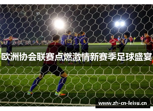 欧洲协会联赛点燃激情新赛季足球盛宴 欧洲协会联赛点燃激情新赛季足球盛宴