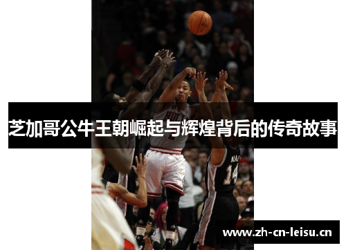 芝加哥公牛王朝崛起与辉煌背后的传奇故事 芝加哥公牛王朝崛起与辉煌背后的传奇故事