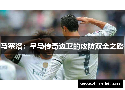 马塞洛:皇马传奇边卫的攻防双全之路 马塞洛:皇马传奇边卫的攻防双全之路