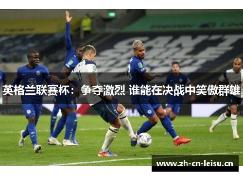 英格兰联赛杯:争夺激烈 谁能在决战中笑傲群雄 英格兰联赛杯:争夺激烈 谁能在决战中笑傲群雄