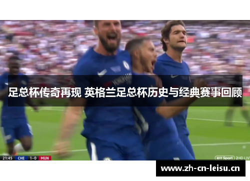 足总杯传奇再现 英格兰足总杯历史与经典赛事回顾 足总杯传奇再现 英格兰足总杯历史与经典赛事回顾