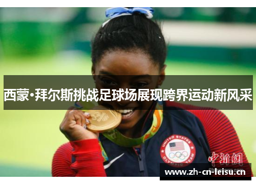 西蒙·拜尔斯挑战足球场展现跨界运动新风采 西蒙·拜尔斯挑战足球场展现跨界运动新风采