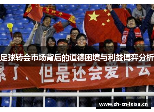 足球转会市场背后的道德困境与利益博弈分析 足球转会市场背后的道德困境与利益博弈分析