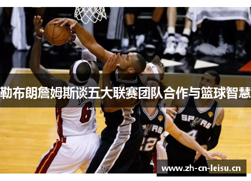 勒布朗詹姆斯谈五大联赛团队合作与篮球智慧 勒布朗詹姆斯谈五大联赛团队合作与篮球智慧