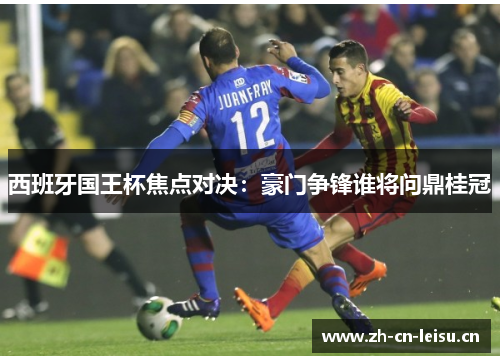 西班牙国王杯焦点对决:豪门争锋谁将问鼎桂冠 西班牙国王杯焦点对决:豪门争锋谁将问鼎桂冠