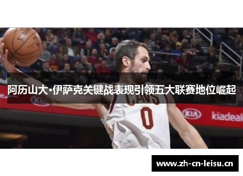 阿历山大·伊萨克关键战表现引领五大联赛地位崛起 阿历山大·伊萨克关键战表现引领五大联赛地位崛起